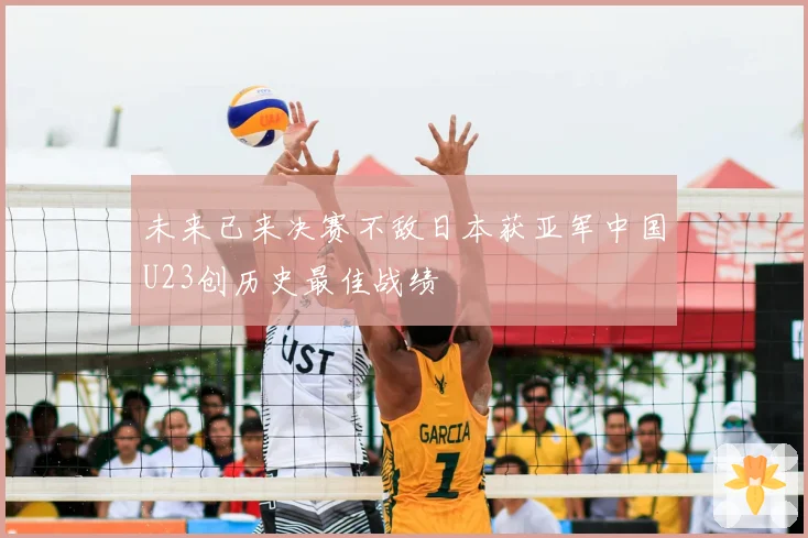 未来已来决赛不敌日本获亚军中国U23创历史最佳战绩